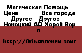 Магическая Помощь › Цена ­ 1 000 - Все города Другое » Другое   . Ненецкий АО,Хорей-Вер п.